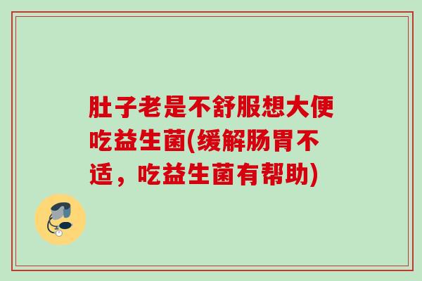 肚子老是不舒服想大便吃益生菌(缓解肠胃不适,吃益生菌有帮助) 肚子老是不舒服想大便吃益生菌(缓解肠胃不适,吃益生菌有帮助)