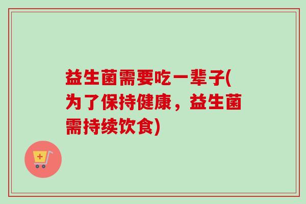 益生菌需要吃一辈子(为了保持健康，益生菌需持续饮食)