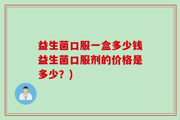 益生菌口服一盒多少钱益生菌口服剂的价格是多少?) 益生菌口服一盒多少钱益生菌口服剂的价格是多少?)
