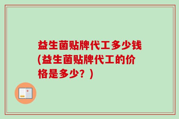 益生菌贴牌代工多少钱(益生菌贴牌代工的价格是多少？)
