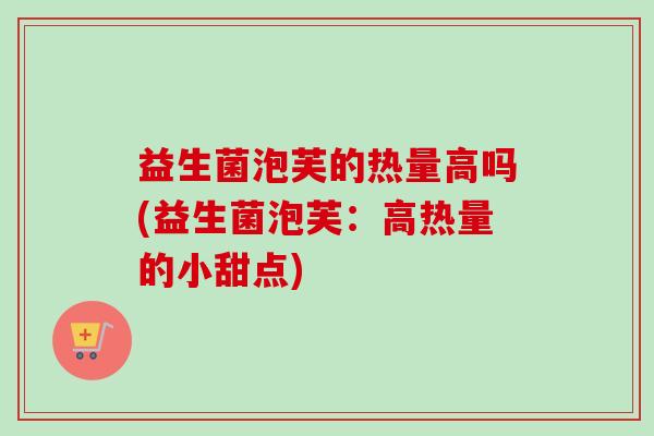 益生菌泡芙的热量高吗(益生菌泡芙:高热量的小甜点) 益生菌泡芙的热量高吗(益生菌泡芙:高热量的小甜点)