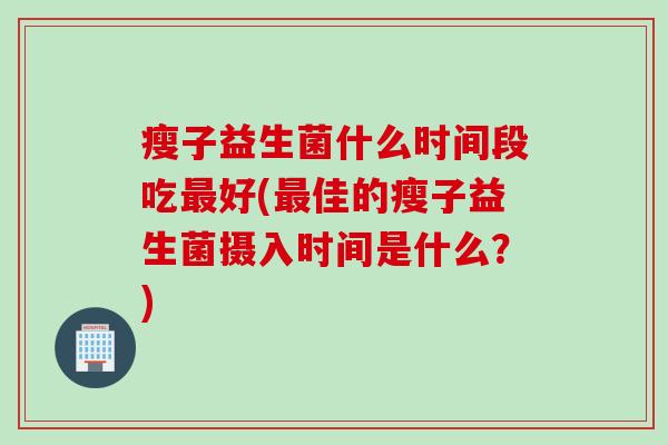 瘦子益生菌什么时间段吃好(佳的瘦子益生菌摄入时间是什么？)