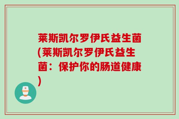莱斯凯尔罗伊氏益生菌(莱斯凯尔罗伊氏益生菌:保护你的肠道健康) 莱斯凯尔罗伊氏益生菌(莱斯凯尔罗伊氏益生菌:保护你的肠道健康)
