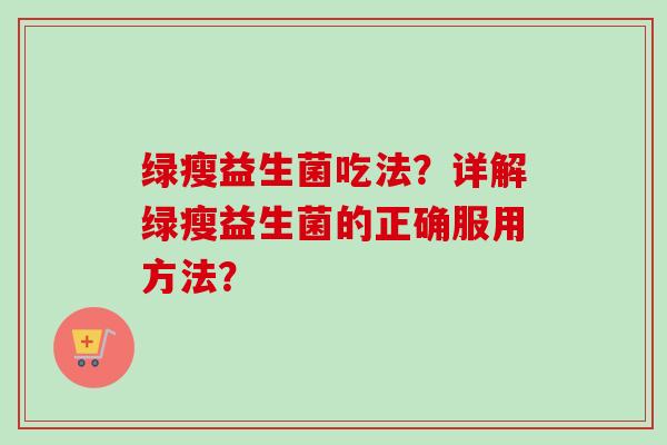 绿瘦益生菌吃法？详解绿瘦益生菌的正确服用方法？