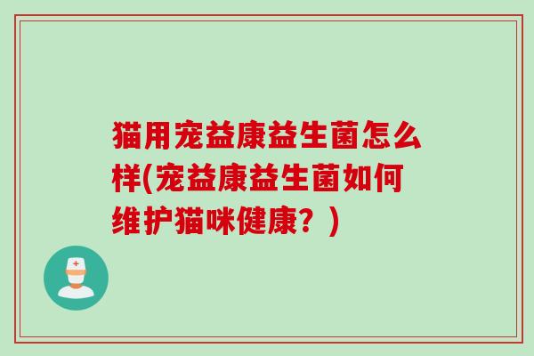 猫用宠益康益生菌怎么样(宠益康益生菌如何维护猫咪健康？)