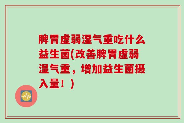 脾胃虚弱湿气重吃什么益生菌(改善脾胃虚弱湿气重，增加益生菌摄入量！)