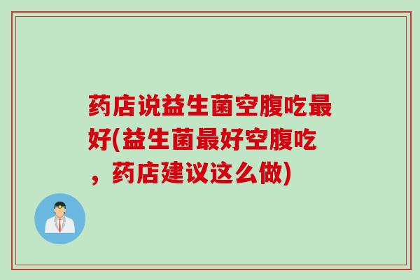 药店说益生菌空腹吃好(益生菌好空腹吃,药店建议这么做) 药店说益生菌空腹吃好(益生菌好空腹吃,药店建议这么做)