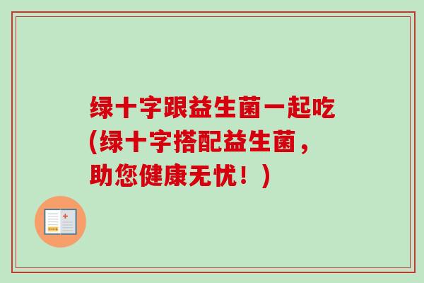 绿十字跟益生菌一起吃(绿十字搭配益生菌，助您健康无忧！)