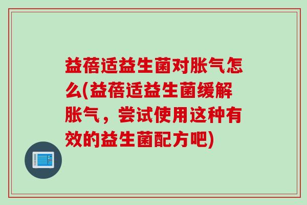 益蓓适益生菌对怎么(益蓓适益生菌缓解，尝试使用这种有效的益生菌配方吧)