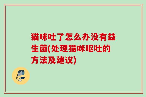 猫咪吐了怎么办没有益生菌(处理猫咪呕吐的方法及建议)