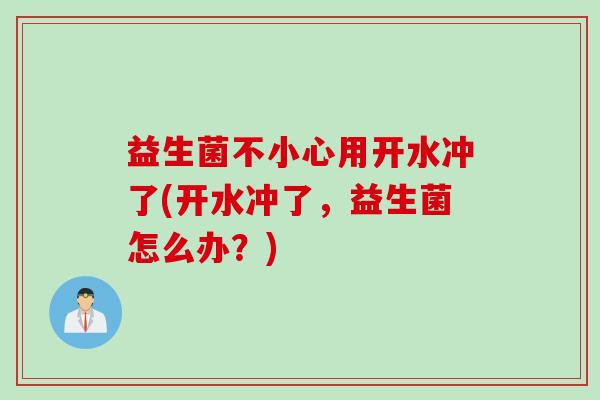 益生菌不小心用开水冲了(开水冲了,益生菌怎么办?) 益生菌不小心用开水冲了(开水冲了,益生菌怎么办?)