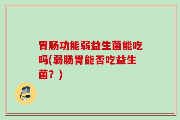 功能弱益生菌能吃吗(弱肠胃能否吃益生菌？)