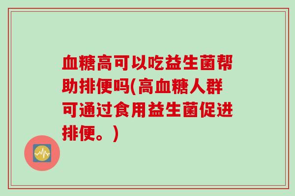 高可以吃益生菌帮助排便吗(高人群可通过食用益生菌促进排便。) 高可以吃益生菌帮助排便吗(高人群可通过食用益生菌促进排便。)