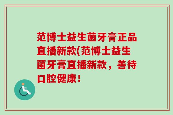 范博士益生菌牙膏正品直播新款(范博士益生菌牙膏直播新款,善待口腔健康! 范博士益生菌牙膏正品直播新款(范博士益生菌牙膏直播新款,善待口腔健康!