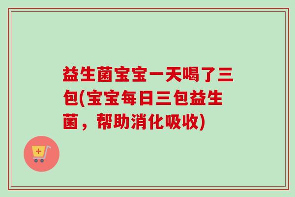 益生菌宝宝一天喝了三包(宝宝每日三包益生菌,帮助消化吸收) 益生菌宝宝一天喝了三包(宝宝每日三包益生菌,帮助消化吸收)