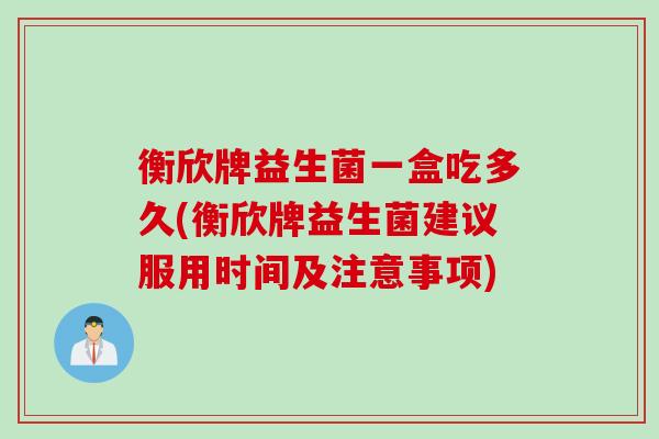 衡欣牌益生菌一盒吃多久(衡欣牌益生菌建议服用时间及注意事项)