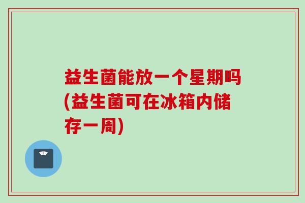 益生菌能放一个星期吗(益生菌可在冰箱内储存一周)