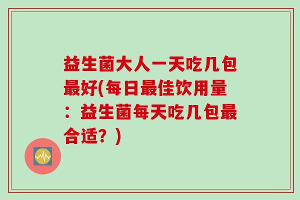 益生菌大人一天吃几包好(每日佳饮用量:益生菌每天吃几包合适?) 益生菌大人一天吃几包好(每日佳饮用量:益生菌每天吃几包合适?)