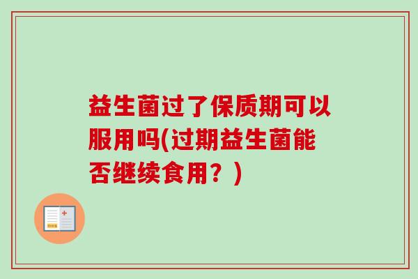 益生菌过了保质期可以服用吗(过期益生菌能否继续食用？)