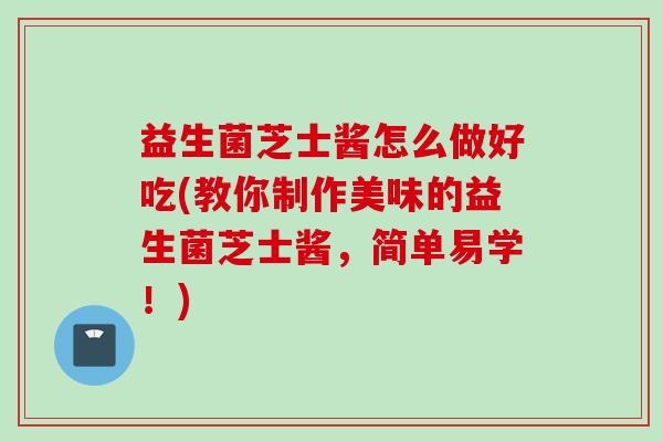 益生菌芝士酱怎么做好吃(教你制作美味的益生菌芝士酱,简单易学!) 益生菌芝士酱怎么做好吃(教你制作美味的益生菌芝士酱,简单易学!)