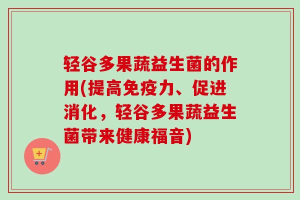 轻谷多果蔬益生菌的作用(提高力、促进消化，轻谷多果蔬益生菌带来健康福音)