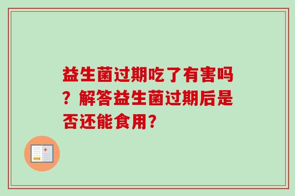 益生菌过期吃了有害吗？解答益生菌过期后是否还能食用？