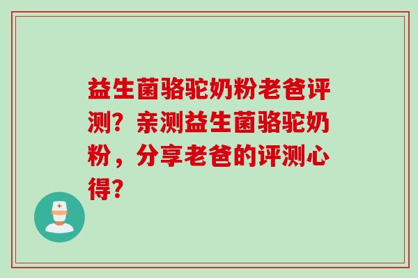 益生菌骆驼奶粉老爸评测？亲测益生菌骆驼奶粉，分享老爸的评测心得？