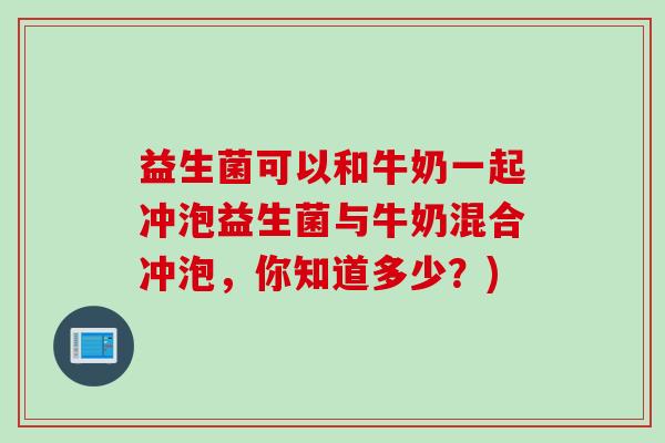 益生菌可以和牛奶一起冲泡益生菌与牛奶混合冲泡,你知道多少?) 益生菌可以和牛奶一起冲泡益生菌与牛奶混合冲泡,你知道多少?)