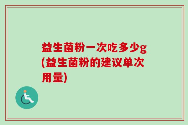 益生菌粉一次吃多少g(益生菌粉的建议单次用量) 益生菌粉一次吃多少g(益生菌粉的建议单次用量)