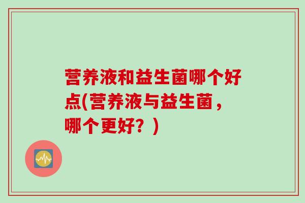 营养液和益生菌哪个好点(营养液与益生菌，哪个更好？)