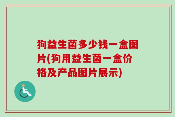 狗益生菌多少钱一盒图片(狗用益生菌一盒价格及产品图片展示)