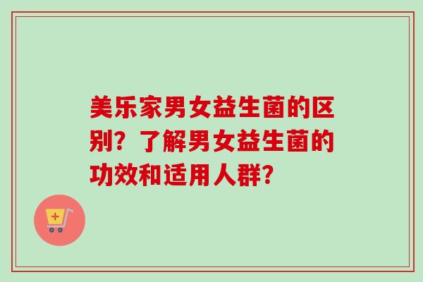 美乐家男女益生菌的区别?了解男女益生菌的功效和适用人群? 美乐家男女益生菌的区别?了解男女益生菌的功效和适用人群?