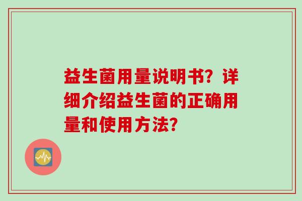 益生菌用量说明书?详细介绍益生菌的正确用量和使用方法? 益生菌用量说明书?详细介绍益生菌的正确用量和使用方法?