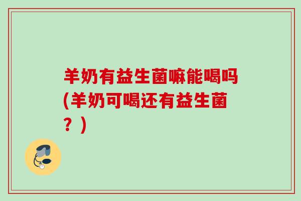 羊奶有益生菌嘛能喝吗(羊奶可喝还有益生菌？)