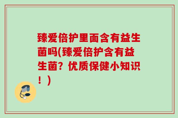 臻爱倍护里面含有益生菌吗(臻爱倍护含有益生菌？优质保健小知识！)