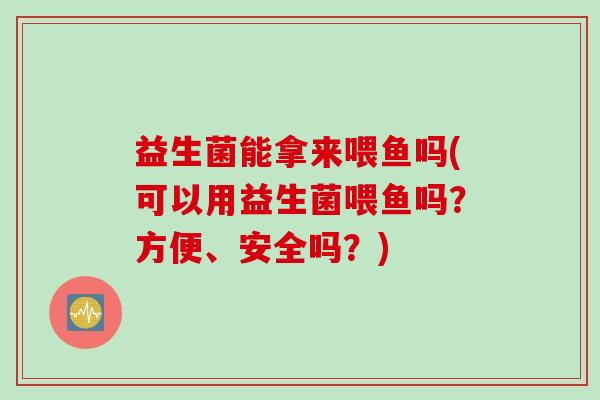 益生菌能拿来喂鱼吗(可以用益生菌喂鱼吗？方便、安全吗？)