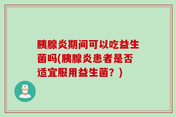 胰腺炎期间可以吃益生菌吗(胰腺炎患者是否适宜服用益生菌？)