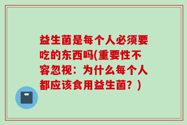 益生菌是每个人必须要吃的东西吗(重要性不容忽视:为什么每个人都应该食用益生菌?) 益生菌是每个人必须要吃的东西吗(重要性不容忽视:为什么每个人都应该食用益生菌?)
