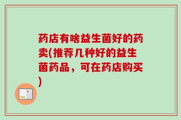 药店有啥益生菌好的药卖(推荐几种好的益生菌药品，可在药店购买)