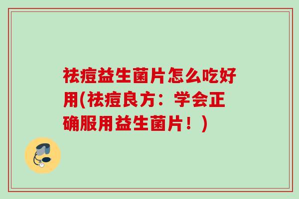 祛痘益生菌片怎么吃好用(祛痘良方：学会正确服用益生菌片！)
