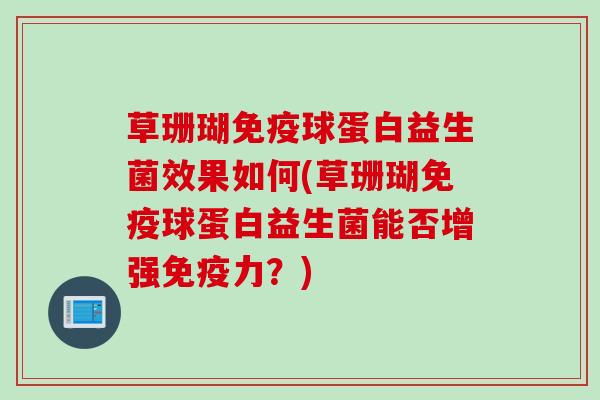 草珊瑚球蛋白益生菌效果如何(草珊瑚球蛋白益生菌能否增强力?) 草珊瑚球蛋白益生菌效果如何(草珊瑚球蛋白益生菌能否增强力?)