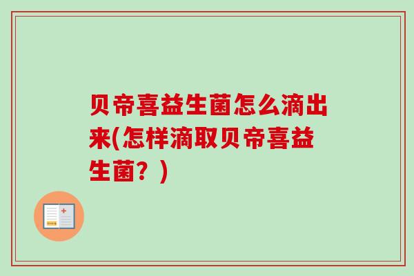贝帝喜益生菌怎么滴出来(怎样滴取贝帝喜益生菌?) 贝帝喜益生菌怎么滴出来(怎样滴取贝帝喜益生菌?)
