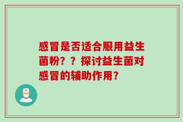 感冒是否适合服用益生菌粉？？探讨益生菌对感冒的辅助作用？