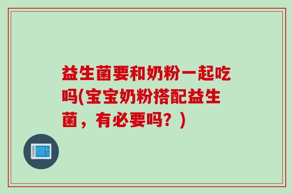 益生菌要和奶粉一起吃吗(宝宝奶粉搭配益生菌,有必要吗?) 益生菌要和奶粉一起吃吗(宝宝奶粉搭配益生菌,有必要吗?)