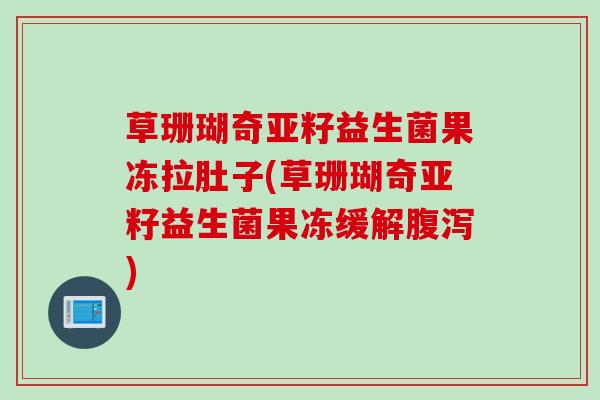 草珊瑚奇亚籽益生菌果冻拉肚子(草珊瑚奇亚籽益生菌果冻缓解)