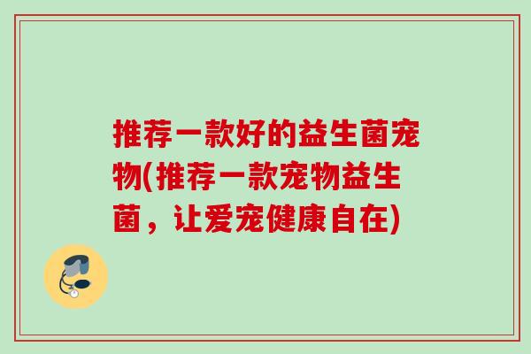 推荐一款好的益生菌宠物(推荐一款宠物益生菌，让爱宠健康自在)