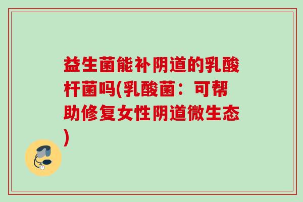 益生菌能补的乳酸杆菌吗(乳酸菌:可帮助修复女性微生态) 益生菌能补的乳酸杆菌吗(乳酸菌:可帮助修复女性微生态)