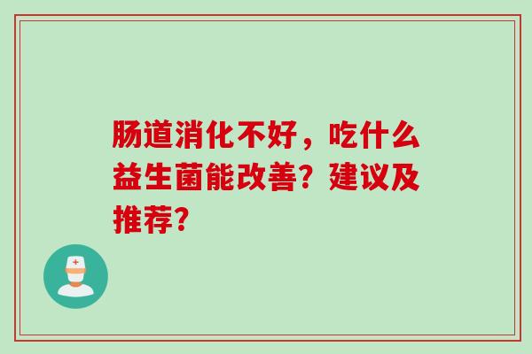 肠道消化不好,吃什么益生菌能改善?建议及推荐? 肠道消化不好,吃什么益生菌能改善?建议及推荐?