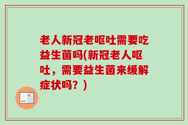 老人新冠老需要吃益生菌吗(新冠老人,需要益生菌来缓解症状吗?) 老人新冠老需要吃益生菌吗(新冠老人,需要益生菌来缓解症状吗?)