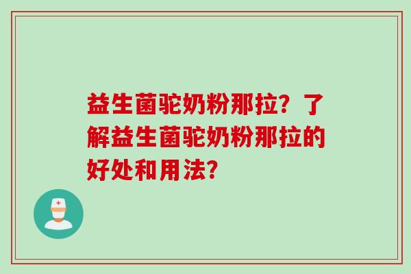益生菌驼奶粉那拉？了解益生菌驼奶粉那拉的好处和用法？
